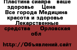 Пластина сиайра - ваше здоровье. › Цена ­ 1 - Все города Медицина, красота и здоровье » Лекарственные средства   . Орловская обл.